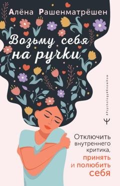Обложка книги «Возьму себя на ручки. Отключить внутреннего критика, принять и полюбить себя» — Алёна Рашенматрёшен