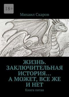 Обложка книги «Жизнь. Заключительная история… А может, все же и нет. Книга пятая» — Михаил Скаров