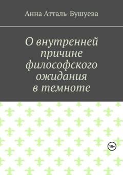 Обложка книги «О внутренней причине философского ожидания в темноте» — Анна Атталь-Бушуева
