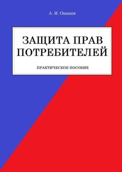 Обложка книги «Защита прав потребителей. Практическое пособие» — Александр Игоревич Окишев