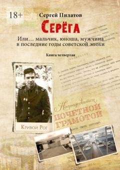 Обложка книги «Серёга. Или… мальчик, юноша, мужчина в последние годы советской эпохи. Книга четвёртая» — Сергей Пилатов