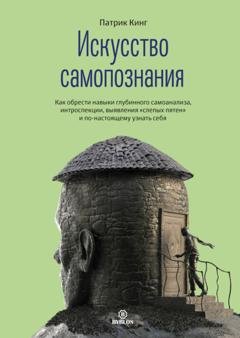 Обложка книги «Искусство самопознания. Как обрести навыки глубинного самоанализа, интроспекции, выявления «слепых пятен» и по-настоящему узнать себя» — Патрик Кинг