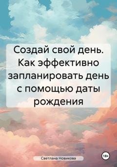 Обложка книги «Создай свой день. Как эффективно запланировать день с помощью даты рождения» — Светлана Новикова