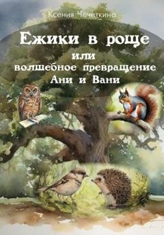 Обложка книги «Ежики в роще или волшебное превращение Ани и Вани» — Ксения Вадимовна Чечеткина