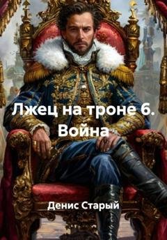 Обложка книги «Лжец на троне 6. Война» — Денис Старый