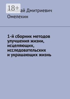 Обложка книги «1-й сборник методов улучшения жизни, исцеляющих, исследовательских и украшающих жизнь» — Николай Дмитриевич Омелехин