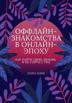 Обложка книги «Оффлайн-знакомства в онлайн-эпоху. Как найти свою любовь и не сойти с ума» — Лора Ким