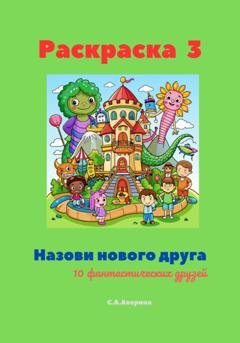 Обложка книги «Раскраска 3. Назови нового друга. 10 фантастических друзей» — Светлана Анатольевна Аверина