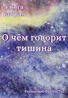 Обложка книги «О чём говорит тишина. Книга вторая» — ЕкатеринаЕ- СейЧАСТЬЕ