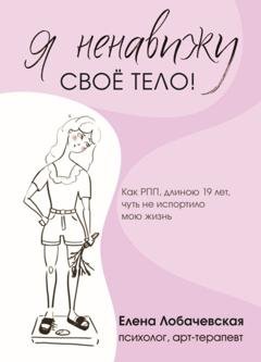 Обложка книги ««Я ненавижу своё тело!» Как РПП, длиною 19 лет, чуть не испортило мою жизнь» — Елена Лобачевская