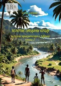 Обложка книги «Золотые сардины Койду. И другие приключения в Африке. Книга 2» — Борис Алёшин