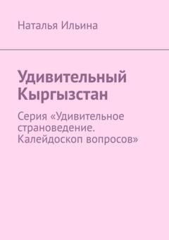 Обложка книги «Удивительный Кыргызстан. Серия «Удивительное страноведение. Калейдоскоп вопросов»» — Наталья Ильина