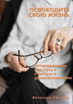 Обложка книги «Освободите свою жизнь: эссенциализм как путь к счастью и удовлетворению» — Вячеслав Пигарев