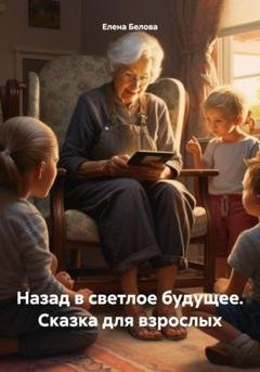 Обложка книги «Назад в светлое будущее. Сказка для взрослых» — Елена Юрьевна Белова