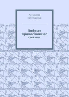 Обложка книги «Добрые православные сказки. Рассказ первый «История великого королевства»» — Александр Леонидович Побережный