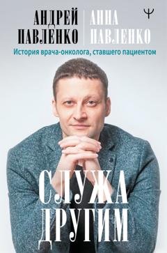 Обложка книги «Служа другим. История врача-онколога, ставшего пациентом» — Андрей Павленко