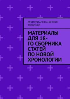 Обложка книги «Материалы для 18-го сборника статей по Новой хронологии» — Дмитрий Александрович Трифонов