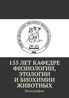 Обложка книги «155 лет кафедре физиологии, этологии и биохимии животных. Монография» — Александр Борисович Оришев