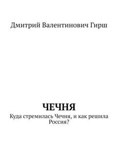 Обложка книги «Чечня. Куда стремилась Чечня, и как решила Россия?» — Дмитрий Валентинович Гирш