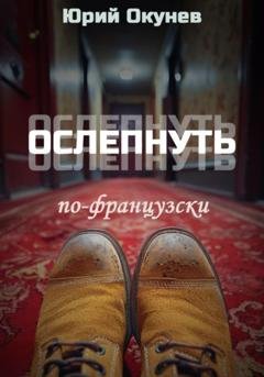Обложка книги «Ослепнуть по-французски» — Юрий Окунев