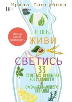Обложка книги «Ешь, живи, светись! 33 простых привычки исцеляющего и омолаживающего питания» — Ирина Трегубова