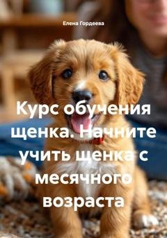Обложка книги «Курс обучения щенка. Начните учить щенка с месячного возраста» — Елена Валерьевна Гордеева
