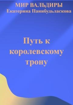 Обложка книги «Мир Вальдиры. Путь к королевскому трону» — Екатерина Панибудьласкова