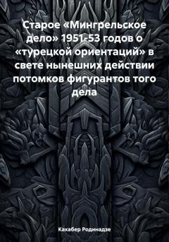 Обложка книги «Старое «Мингрельское дело» 1951-53 годов о «турецкой ориентаций» в свете нынешних действии потомков фигурантов того дела» — Кахабер Отарович Родинадзе
