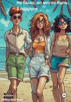 Обложка книги «Не было, но могло быть. 3 подруги» — Митя Скороходов