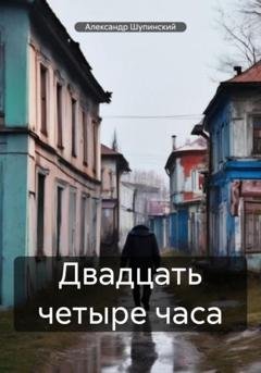 Обложка книги «Двадцать четыре часа» — Александр Шупинский