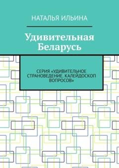 Обложка книги «Удивительная Беларусь. Серия «Удивительное страноведение. Калейдоскоп вопросов»» — Наталья Ильина