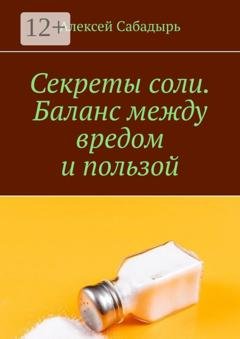Обложка книги «Секреты соли. Баланс между вредом и пользой» — Алексей Сабадырь