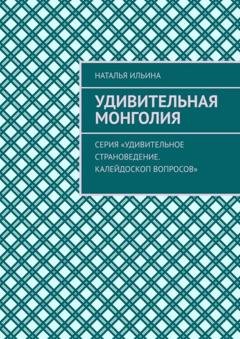 Обложка книги «Удивительная Монголия. Серия «Удивительное страноведение. Калейдоскоп вопросов»» — Наталья Ильина
