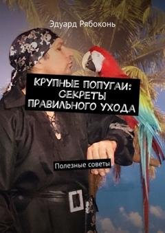 Обложка книги «Крупные попугаи: Секреты правильного ухода. Полезные советы» — Эдуард Рябоконь