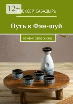 Обложка книги «Путь к Фэн-шуй. Измени свою жизнь» — Алексей Сабадырь