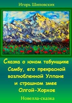 Обложка книги «Сказка о юном табунщике Самбу, его прекрасной возлюбленной Улпане и страшном змее Олгой-Хорхое» — Игорь Дасиевич Шиповских