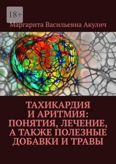 Обложка книги «Тахикардия и аритмия: понятия, лечение, а также полезные добавки и травы» — Маргарита Васильевна Акулич