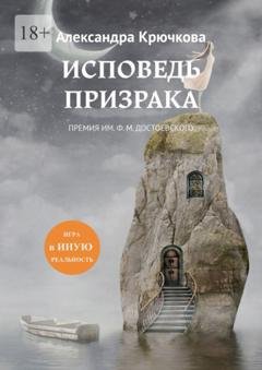 Обложка книги «Исповедь Призрака. Премия им. Ф. М. Достоевского. Игра в Иную Реальность» — Александра Крючкова