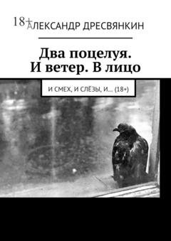 Обложка книги «Два поцелуя. И ветер. В лицо. И смех, и слёзы, и… (18+)» — Александр Владимирович Дресвянкин
