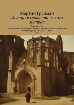 Обложка книги «История схоластического метода. Первый том: Схоластический метод от первых истоков в святоотеческой литературе до начала XII века 1957» — Мартин Грабман