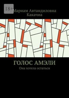Обложка книги «Голос Амэли. Она хотела остаться» — Мариам Автандиловна Какачиа