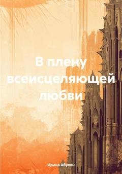 Обложка книги «В плену всеисцеляющей любви» — Ирина Владимировна Абулян