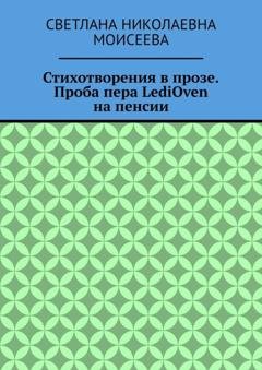 Обложка книги «Стихотворения в прозе. Проба пера LediOven на пенсии» — Светлана Николаевна Моисеева