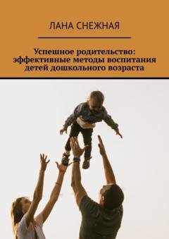 Обложка книги «Успешное родительство: эффективные методы воспитания детей дошкольного возраста» — Лана Снежная