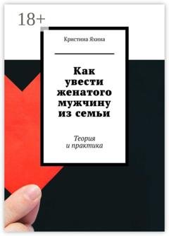 Обложка книги «Как увести женатого мужчину из семьи. Теория и практика» — Кристина Яхина