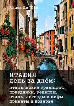 Обложка книги «Италия день за днём: итальянские традиции, праздники, рецепты, стиль, легенды и мифы, приметы и поверья» — Алиса Дж. Кей