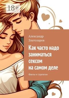 Обложка книги «Как часто надо заниматься сексом на самом деле. Факты и стратегии» — Александр Златозаров