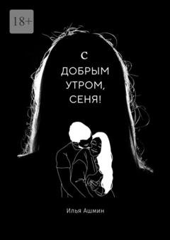 Обложка книги «С добрым утром, Сеня!» — Илья Ашмин