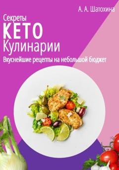 Обложка книги «Секреты Кето Кулинарии. Вкуснейшие рецепты на небольшой бюджет» — А. А. Шатохина