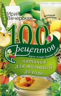 Обложка книги «100 рецептов питания для малышей до года. Вкусно, полезно, душевно, целебно» — Ирина Вечерская